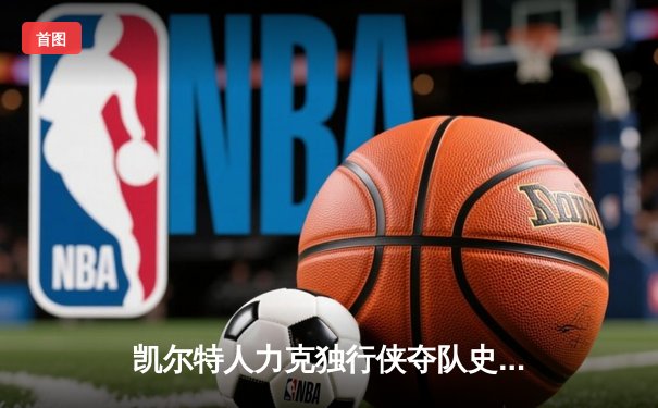 凯尔特人力克独行侠夺队史第18冠 塔图姆31+8+11荣膺FMVP
