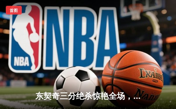 东契奇三分绝杀惊艳全场，独行侠加时险胜凯尔特人迎三连胜