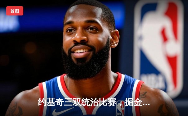 约基奇三双统治比赛，掘金主场力克凯尔特人迎六连胜