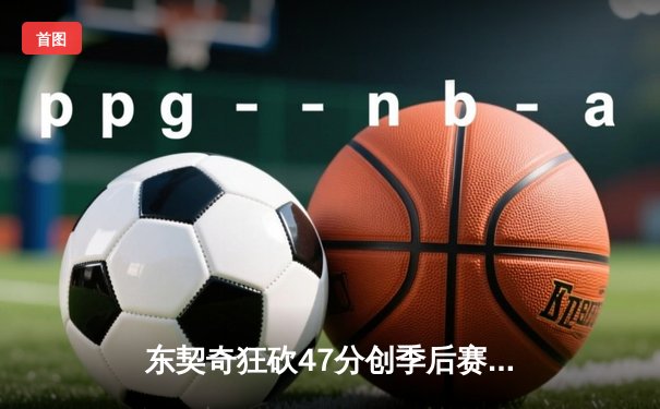 东契奇狂砍47分创季后赛新高，独行侠惊险击败快船扳平系列赛