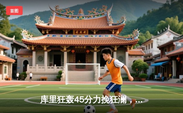 库里狂轰45分力挽狂澜，勇士加时险胜凯尔特人重返总决赛舞台