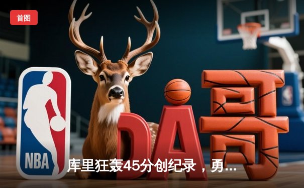 库里狂轰45分创纪录，勇士加时逆转凯尔特人卫冕之路再添关键胜利