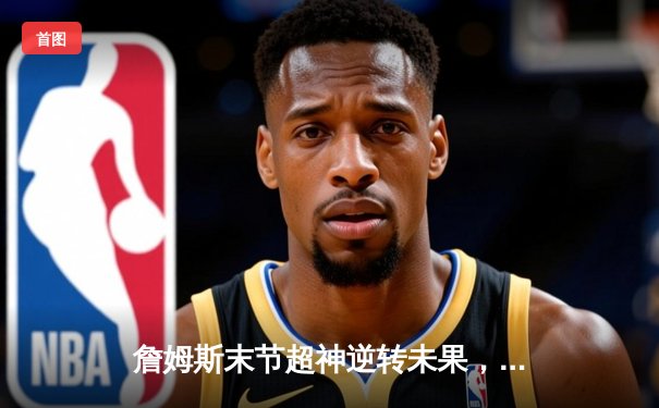 詹姆斯末节超神逆转未果，独行侠险胜湖人迎五连胜