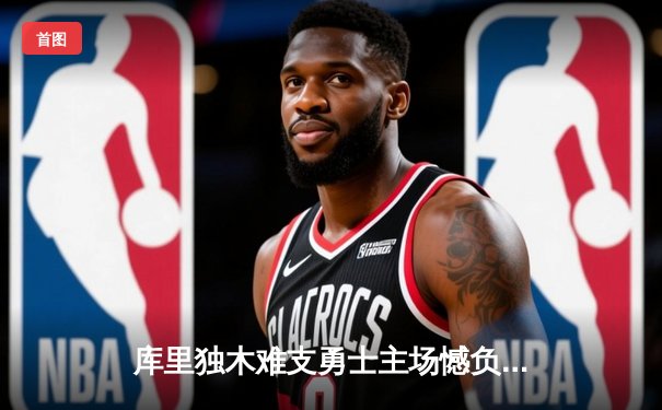 库里独木难支勇士主场憾负湖人，詹姆斯浓眉合砍60分彰显统治力