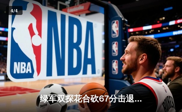 绿军双探花合砍67分击退雄鹿，塔图姆关键时刻彰显巨星本色 - 4