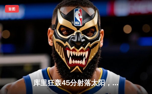 库里狂轰45分射落太阳，勇士加时险胜夺关键卡位战