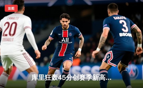 库里狂轰45分创赛季新高，勇士加时险胜凯尔特人，总决赛预演硝烟弥漫