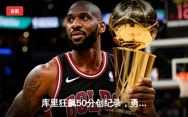 库里狂飙50分创纪录，勇士加时险胜国王夺赛点