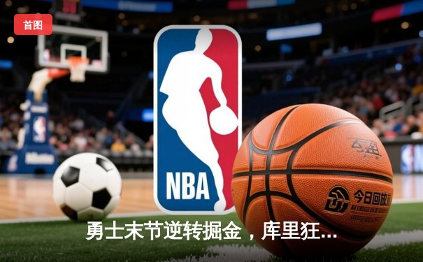 勇士末节逆转掘金，库里狂砍37分导演惊天翻盘