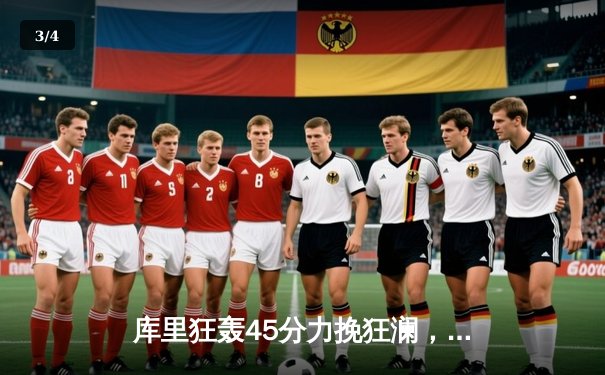 库里狂轰45分力挽狂澜，勇士客场加时险胜凯尔特人扳平总比分 - 3