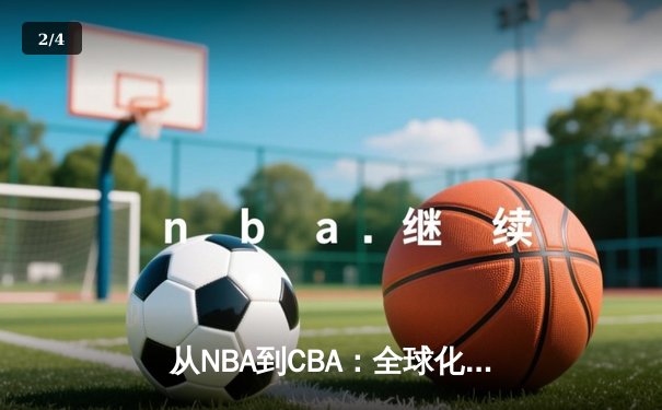从NBA到CBA：全球化浪潮下中国篮球的转型阵痛与机遇 - 2