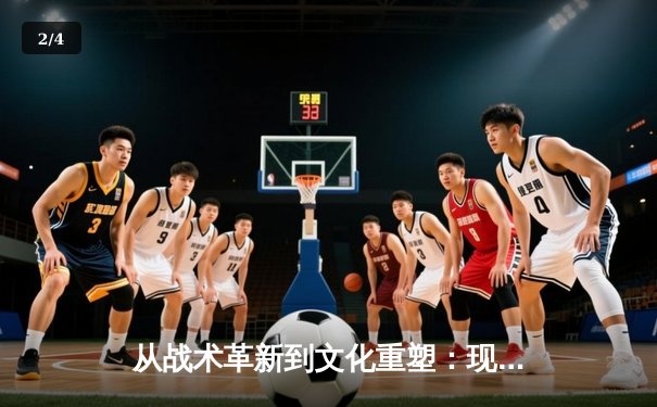 从战术革新到文化重塑：现代足球如何重新定义体育竞技本质 - 2