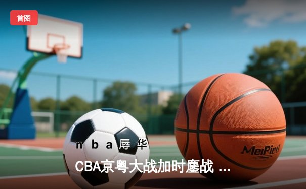 CBA京粤大战加时鏖战 广东宏远三分绝杀首钢逆转夺冠