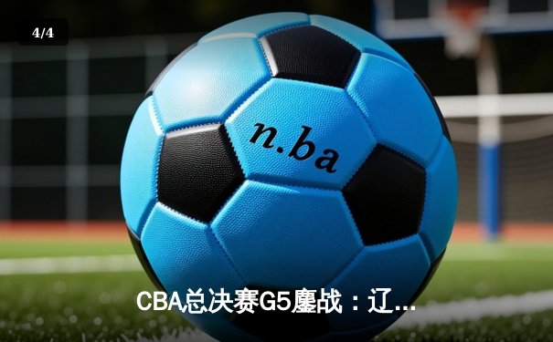 CBA总决赛G5鏖战：辽宁本钢加时逆转广东宏远 成功卫冕总冠军 - 4