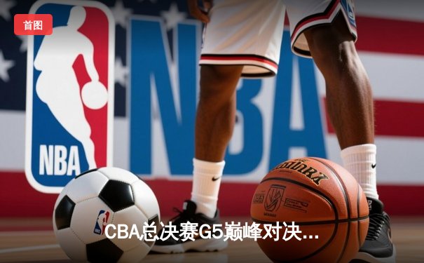 CBA总决赛G5巅峰对决：辽宁本钢加时险胜广东宏远 成功卫冕总冠军