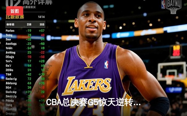 CBA总决赛G5惊天逆转！辽宁本钢加时险胜浙江广厦夺队史第三冠