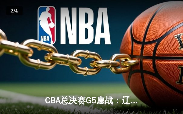 CBA总决赛G5鏖战：辽宁本钢加时逆转广东宏远 成功卫冕总冠军 - 2