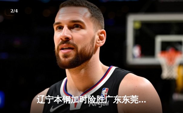 辽宁本钢加时险胜广东东莞大益，赵继伟30分统治加时赛 - 2